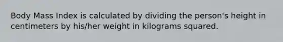 Body Mass Index is calculated by dividing the person's height in centimeters by his/her weight in kilograms squared.