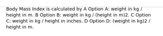 Body Mass Index is calculated by A Option A: weight in kg / height in m. B Option B: weight in kg / (height in m)2. C Option C: weight in kg / height in inches. D Option D: (weight in kg)2 / height in m.