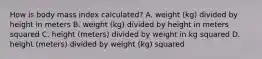 How is body mass index calculated? A. weight (kg) divided by height in meters B. weight (kg) divided by height in meters squared C. height (meters) divided by weight in kg squared D. height (meters) divided by weight (kg) squared