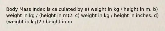 Body Mass Index is calculated by a) weight in kg / height in m. b) weight in kg / (height in m)2. c) weight in kg / height in inches. d) (weight in kg)2 / height in m.