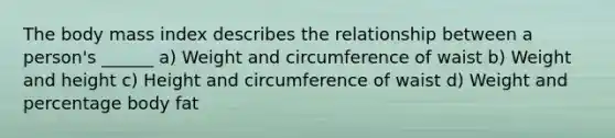 The body mass index describes the relationship between a person's ______ a) Weight and circumference of waist b) Weight and height c) Height and circumference of waist d) Weight and percentage body fat