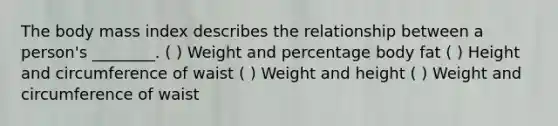 The body mass index describes the relationship between a person's ________. ( ) Weight and percentage body fat ( ) Height and circumference of waist ( ) Weight and height ( ) Weight and circumference of waist