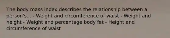 The body mass index describes the relationship between a person's... - Weight and circumference of waist - Weight and height - Weight and percentage body fat - Height and circumference of waist