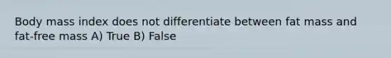 Body mass index does not differentiate between fat mass and fat-free mass A) True B) False