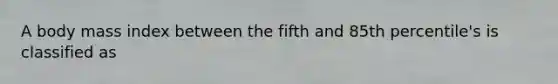 A body mass index between the fifth and 85th percentile's is classified as