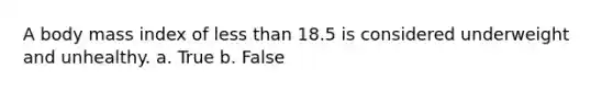 A body mass index of less than 18.5 is considered underweight and unhealthy. a. True b. False