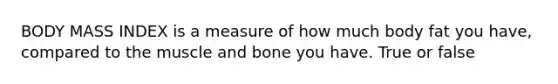 BODY MASS INDEX is a measure of how much body fat you have, compared to the muscle and bone you have. True or false