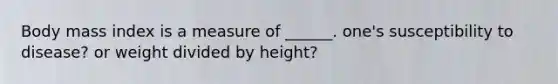 Body mass index is a measure of ______. one's susceptibility to disease? or weight divided by height?