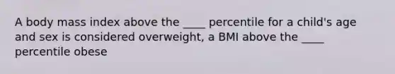 A body mass index above the ____ percentile for a child's age and sex is considered overweight, a BMI above the ____ percentile obese