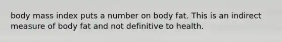 body mass index puts a number on body fat. This is an indirect measure of body fat and not definitive to health.