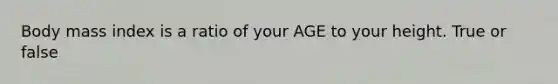 Body mass index is a ratio of your AGE to your height. True or false