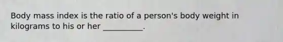 Body mass index is the ratio of a person's body weight in kilograms to his or her __________.