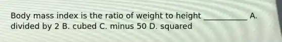 Body mass index is the ratio of weight to height ___________ A. divided by 2 B. cubed C. minus 50 D. squared