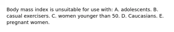 Body mass index is unsuitable for use with:​ A. ​adolescents. B. ​casual exercisers. C. ​women younger than 50. D. ​Caucasians. E. ​pregnant women.
