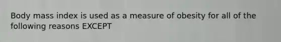 Body mass index is used as a measure of obesity for all of the following reasons EXCEPT