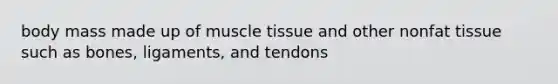 body mass made up of <a href='https://www.questionai.com/knowledge/kMDq0yZc0j-muscle-tissue' class='anchor-knowledge'>muscle tissue</a> and other nonfat tissue such as bones, ligaments, and tendons