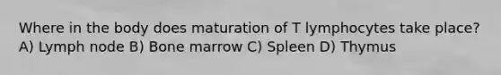 Where in the body does maturation of T lymphocytes take place? A) Lymph node B) Bone marrow C) Spleen D) Thymus