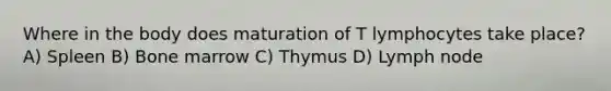 Where in the body does maturation of T lymphocytes take place? A) Spleen B) Bone marrow C) Thymus D) Lymph node