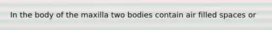 In the body of the maxilla two bodies contain air filled spaces or