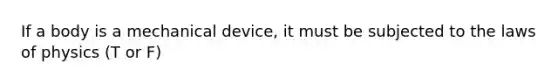 If a body is a mechanical device, it must be subjected to the laws of physics (T or F)