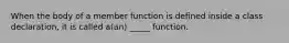 When the body of a member function is defined inside a class declaration, it is called a(an) _____ function.