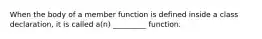 When the body of a member function is defined inside a class declaration, it is called a(n) _________ function.