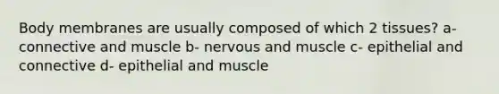 Body membranes are usually composed of which 2 tissues? a- connective and muscle b- nervous and muscle c- epithelial and connective d- epithelial and muscle