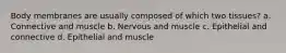 Body membranes are usually composed of which two tissues? a. Connective and muscle b. Nervous and muscle c. Epithelial and connective d. Epithelial and muscle