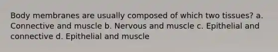 Body membranes are usually composed of which two tissues? a. Connective and muscle b. Nervous and muscle c. Epithelial and connective d. Epithelial and muscle