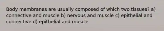 Body membranes are usually composed of which two tissues? a) connective and muscle b) nervous and muscle c) epithelial and connective d) epithelial and muscle