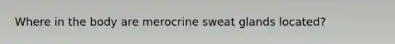 Where in the body are merocrine sweat glands located?