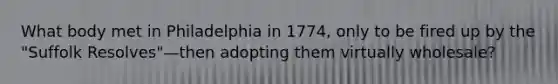 What body met in Philadelphia in 1774, only to be fired up by the "Suffolk Resolves"—then adopting them virtually wholesale?