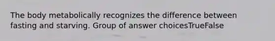 The body metabolically recognizes the difference between fasting and starving. Group of answer choicesTrueFalse