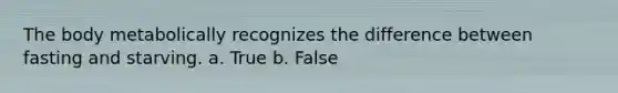 The body metabolically recognizes the difference between fasting and starving.​ a. True b. False