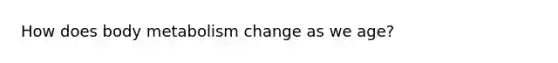 How does body metabolism change as we age?