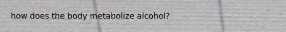 how does the body metabolize alcohol?