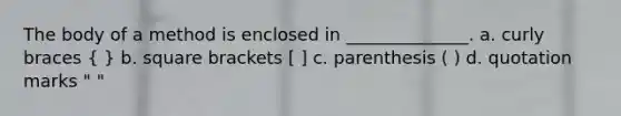 The body of a method is enclosed in ______________. a. curly braces ( ) b. square brackets [ ] c. parenthesis ( ) d. quotation marks " "