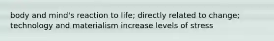 body and mind's reaction to life; directly related to change; technology and materialism increase levels of stress