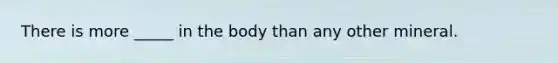 There is more _____ in the body than any other mineral.
