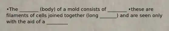 •The ________ (body) of a mold consists of ________ •these are filaments of cells joined together (long _______) and are seen only with the aid of a _________