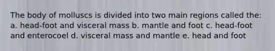 The body of molluscs is divided into two main regions called the: a. head-foot and visceral mass b. mantle and foot c. head-foot and enterocoel d. visceral mass and mantle e. head and foot