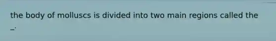 the body of molluscs is divided into two main regions called the _.