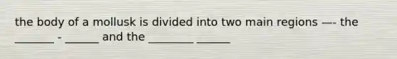 the body of a mollusk is divided into two main regions —- the _______ - ______ and the ________ ______