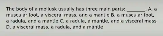 The body of a mollusk usually has three main parts: ________. A. a muscular foot, a visceral mass, and a mantle B. a muscular foot, a radula, and a mantle C. a radula, a mantle, and a visceral mass D. a visceral mass, a radula, and a mantle