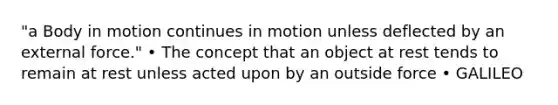 "a Body in motion continues in motion unless deflected by an external force." • The concept that an object at rest tends to remain at rest unless acted upon by an outside force • GALILEO