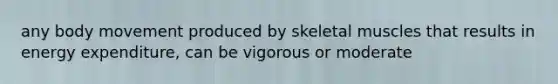 any body movement produced by skeletal muscles that results in energy expenditure, can be vigorous or moderate