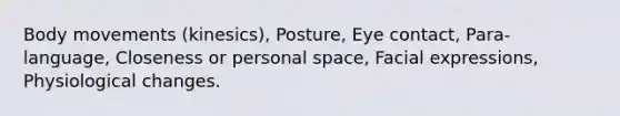 Body movements (kinesics), Posture, Eye contact, Para-language, Closeness or personal space, Facial expressions, Physiological changes.