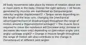 All body movements take place by means of rotation about one or more joints in the body. Choose the right options: • All forces generated by muscles are manifested as [torque/angular velocity/ angular displacement]? • Torque varies depending on the length of the lever arm, changing the [mechanical advantage/mechanical disadvantage] throughout the range of motion around a [ligament/joint/cartilage]? • The muscle force required to move the resistance will [increase only/ increase or decrease/ decrease only] depending on [pennation angle/ joint angle/ cartilage angle]? • Change in muscle length throughout the range of motion will also contribute to the change in [force/torque] at different joint angles