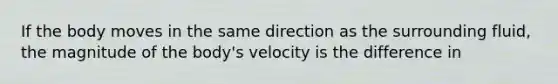 If the body moves in the same direction as the surrounding fluid, the magnitude of the body's velocity is the difference in