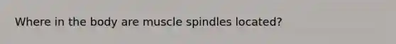 Where in the body are muscle spindles located?